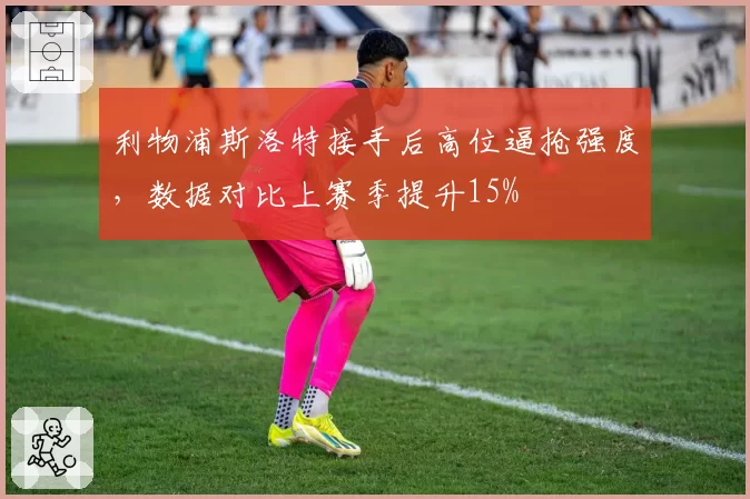 利物浦斯洛特接手后高位逼抢强度，数据对比上赛季提升15%