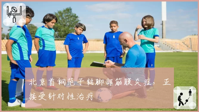 北京首钢范子铭脚部筋膜炎症，正接受针对性治疗