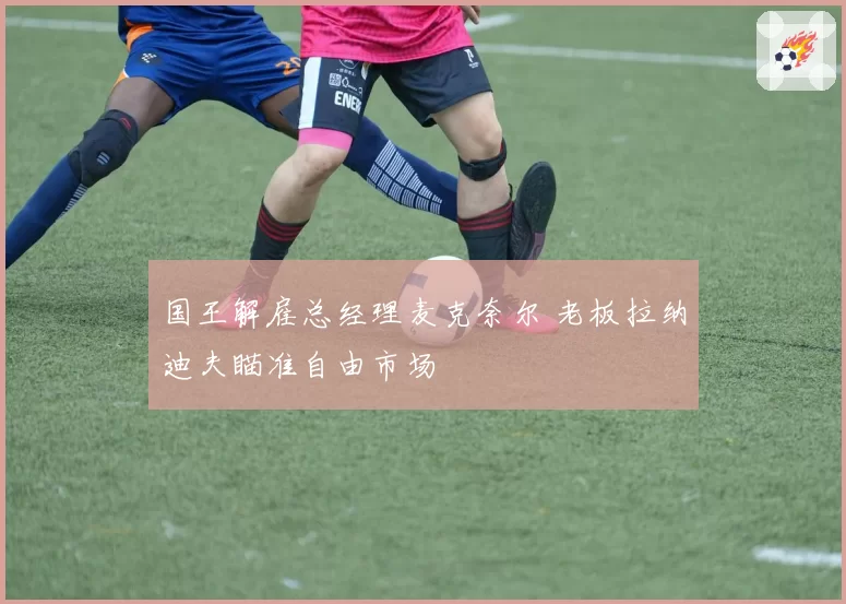 国王解雇总经理麦克奈尔 老板拉纳迪夫瞄准自由市场