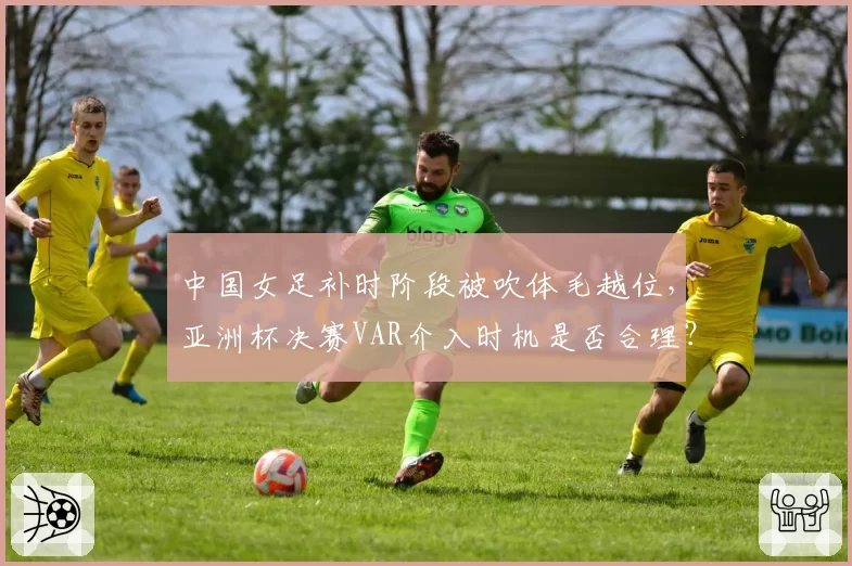 中国女足补时阶段被吹体毛越位，亚洲杯决赛VAR介入时机是否合理？