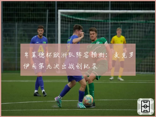 年莱德杯欧洲队阵容预测:麦克罗伊或第九次出战创纪录