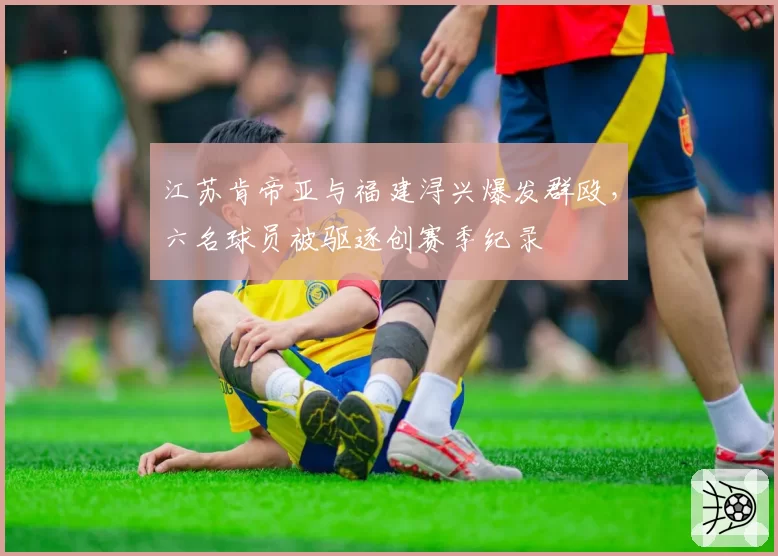 江苏肯帝亚与福建浔兴爆发群殴,六名球员被驱逐创赛季纪录