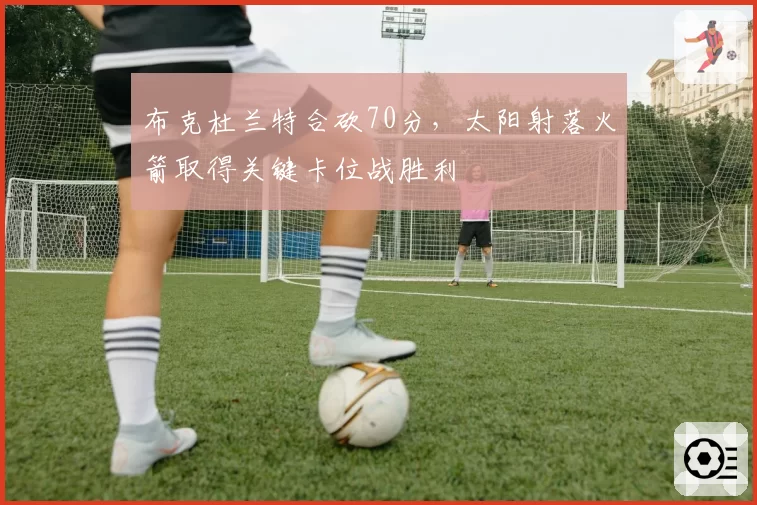 布克杜兰特合砍70分，太阳射落火箭取得关键卡位战胜利