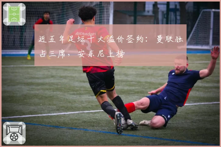 近五年足坛十大溢价签约：曼联独占三席，安东尼上榜