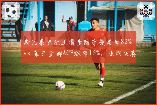斯瓦泰克红土滑步防守覆盖率82% vs 莱巴金娜ACE球率15%，法网决赛战术博弈