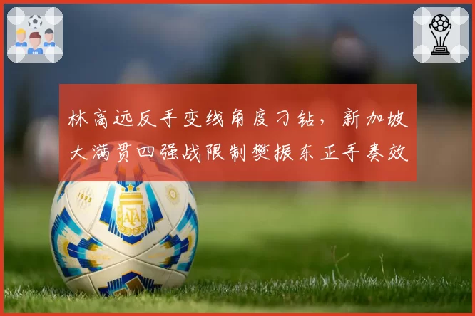 林高远反手变线角度刁钻，新加坡大满贯四强战限制樊振东正手奏效