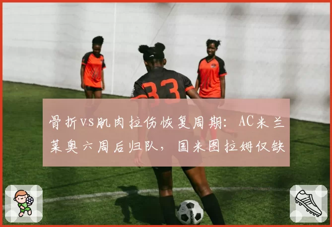 骨折vs肌肉拉伤恢复周期：AC米兰莱奥六周后归队，国米图拉姆仅缺阵三场