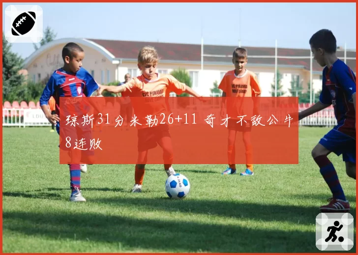 琼斯31分米勒26+11 奇才不敌公牛8连败