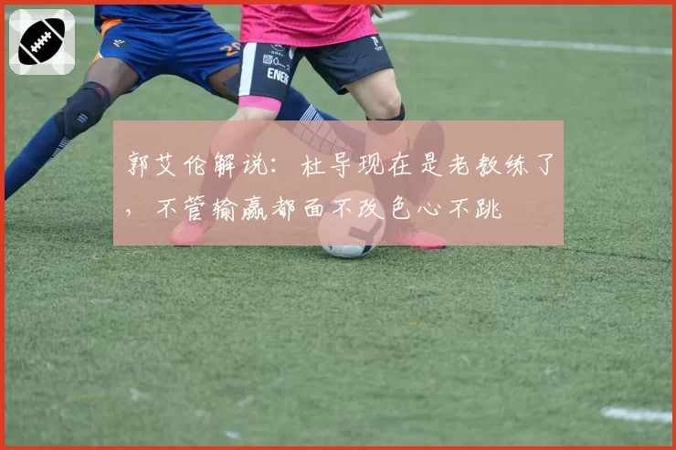 郭艾伦解说：杜导现在是老教练了，不管输赢都面不改色心不跳