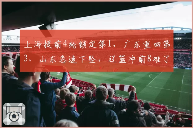 上海提前4轮锁定第1,广东重回第3,山东急速下坠,辽篮冲前8难了