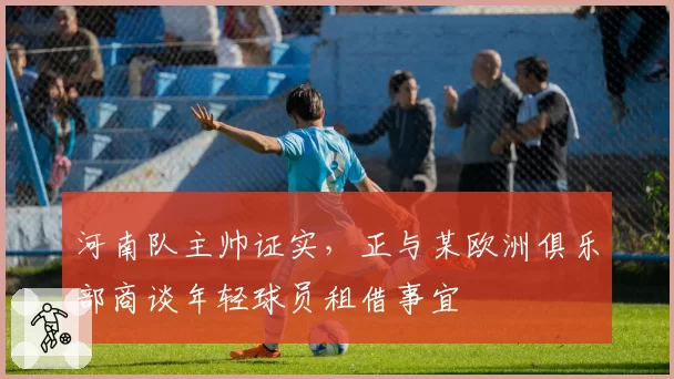 河南队主帅证实，正与某欧洲俱乐部商谈年轻球员租借事宜