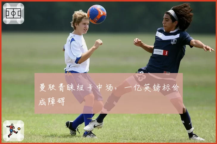 曼联青睐纽卡中场，一亿英镑标价成障碍