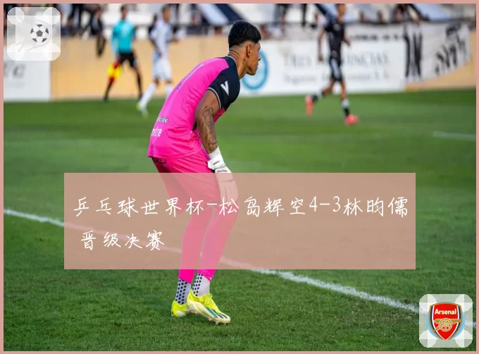 乒乓球世界杯-松岛辉空4-3林昀儒 晋级决赛