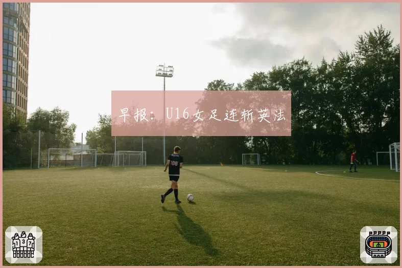 早报：U16女足连斩英法