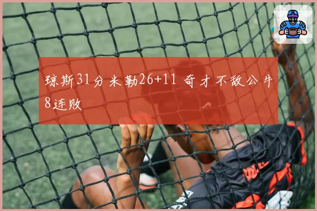 琼斯31分米勒26+11 奇才不敌公牛8连败