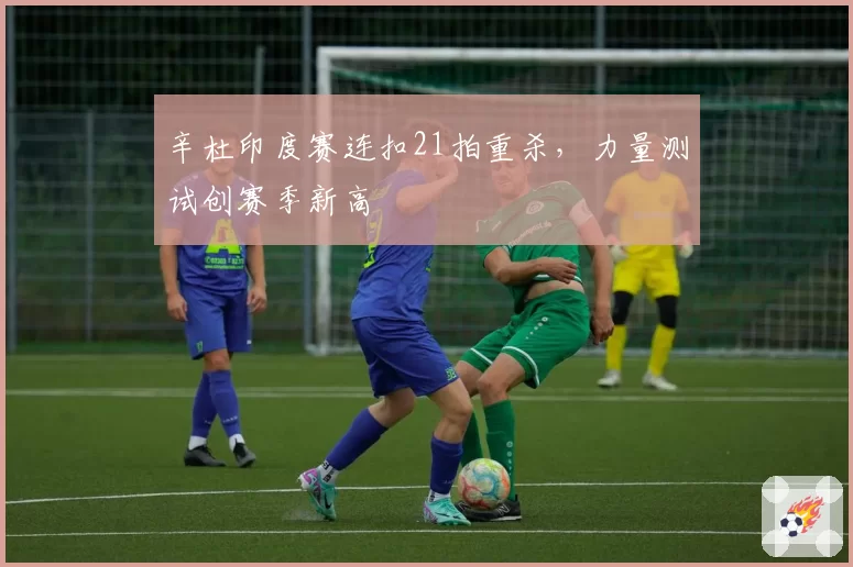 辛杜印度赛连扣21拍重杀，力量测试创赛季新高