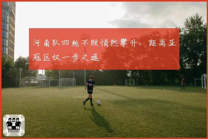 河南队四轮不败悄然攀升，距离亚冠区仅一步之遥