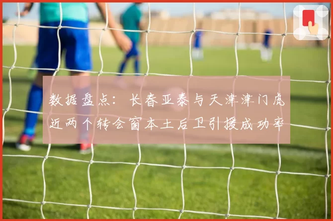 数据盘点：长春亚泰与天津津门虎近两个转会窗本土后卫引援成功率