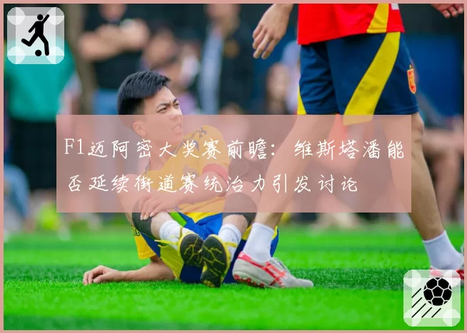 F1迈阿密大奖赛前瞻：维斯塔潘能否延续街道赛统治力引发讨论