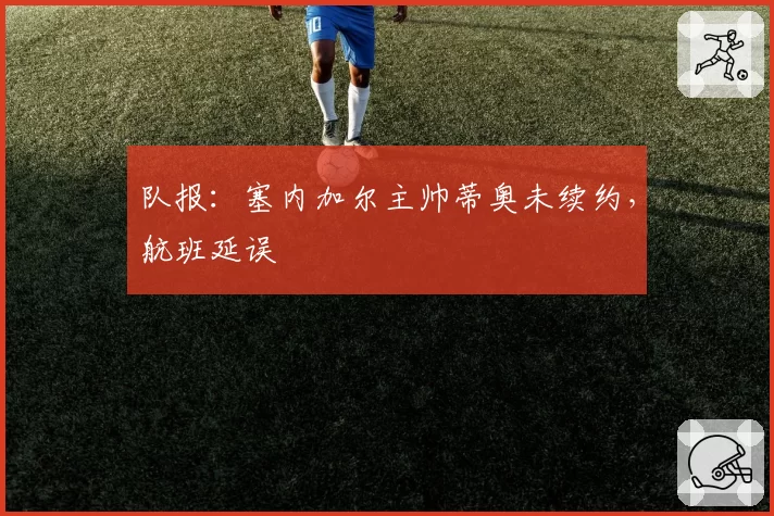 队报：塞内加尔主帅蒂奥未续约，航班延误