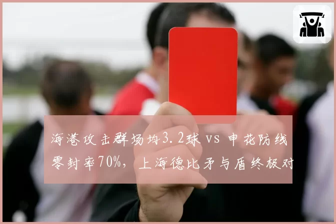 海港攻击群场均3.2球 vs 申花防线零封率70%,上海德比矛与盾终极对决