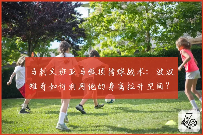 马刺文班亚马弧顶持球战术：波波维奇如何利用他的身高拉开空间？