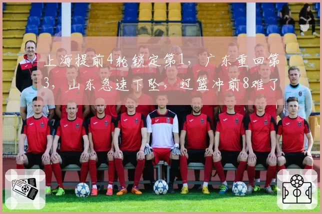 上海提前4轮锁定第1,广东重回第3,山东急速下坠,辽篮冲前8难了