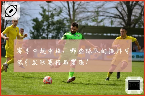 赛季中超中段,哪些球队的换帅可能引发联赛格局震荡?