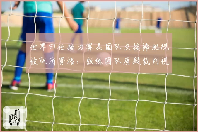 世界田径接力赛美国队交接棒犯规被取消资格，教练团队质疑裁判视角不公