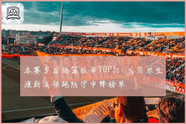 本赛季后场篮板率TOP5:戈贝尔生涯新高领跑防守中锋榜单