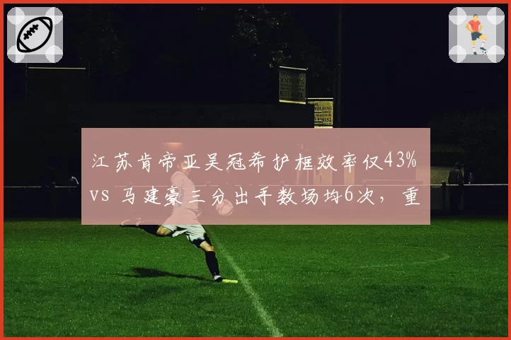 江苏肯帝亚吴冠希护框效率仅43% vs 马建豪三分出手数场均6次，重建方向存疑