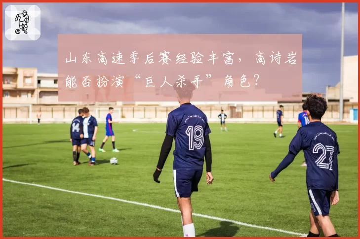 山东高速季后赛经验丰富，高诗岩能否扮演“巨人杀手”角色？
