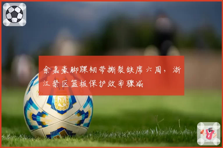 余嘉豪脚踝韧带撕裂缺席六周,浙江禁区篮板保护效率骤减