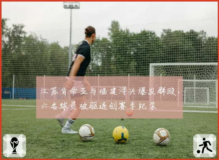 江苏肯帝亚与福建浔兴爆发群殴,六名球员被驱逐创赛季纪录