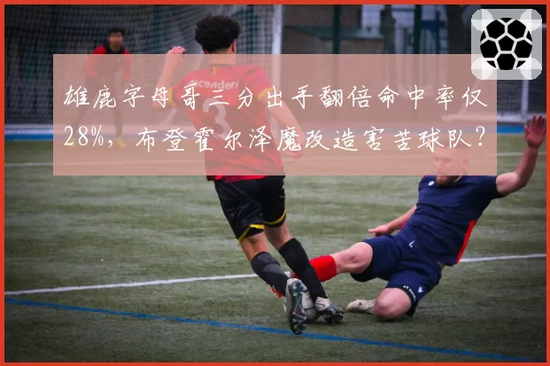 雄鹿字母哥三分出手翻倍命中率仅28%，布登霍尔泽魔改造害苦球队？