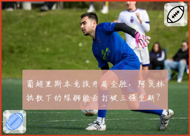 葡超里斯本竞技开局全胜，阿莫林执教下的绿狮能否打破三强垄断？