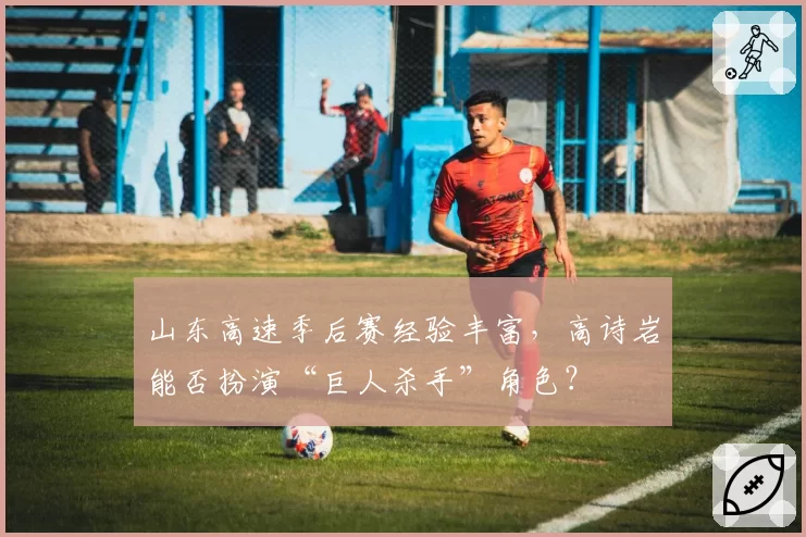 山东高速季后赛经验丰富，高诗岩能否扮演“巨人杀手”角色？