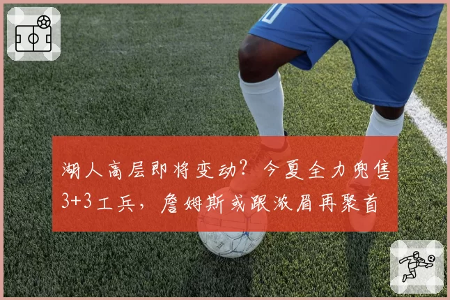 湖人高层即将变动？今夏全力兜售3+3工兵，詹姆斯或跟浓眉再聚首