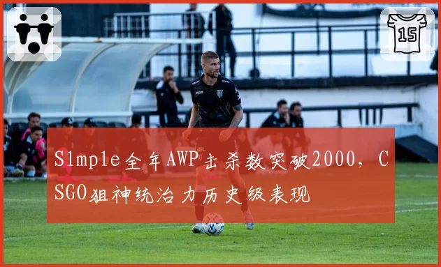 S1mple全年AWP击杀数突破2000,CSGO狙神统治力历史级表现