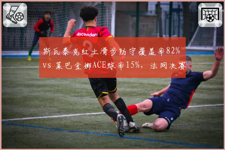 斯瓦泰克红土滑步防守覆盖率82% vs 莱巴金娜ACE球率15%，法网决赛战术博弈