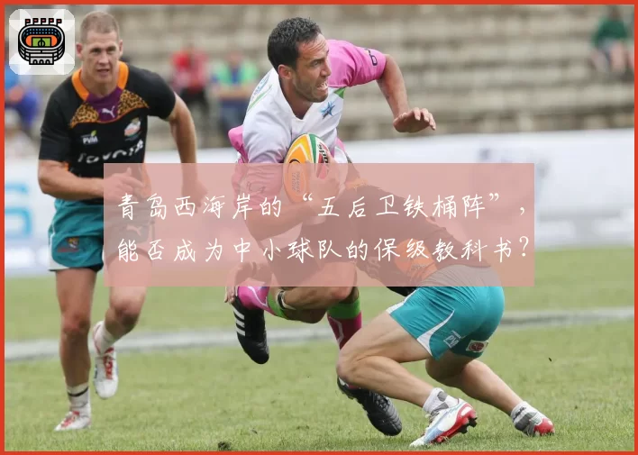 青岛西海岸的“五后卫铁桶阵”，能否成为中小球队的保级教科书？