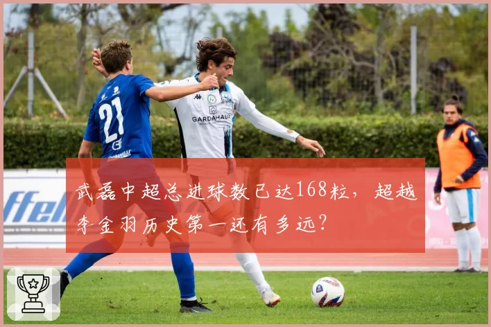 武磊中超总进球数已达168粒,超越李金羽历史第一还有多远?
