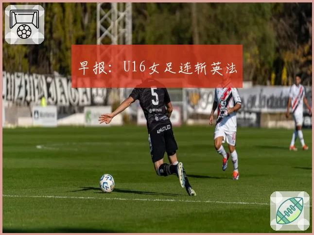 早报：U16女足连斩英法