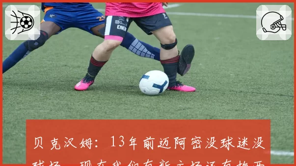 贝克汉姆:13年前迈阿密没球迷没球场,现在我们有新主场还有梅西