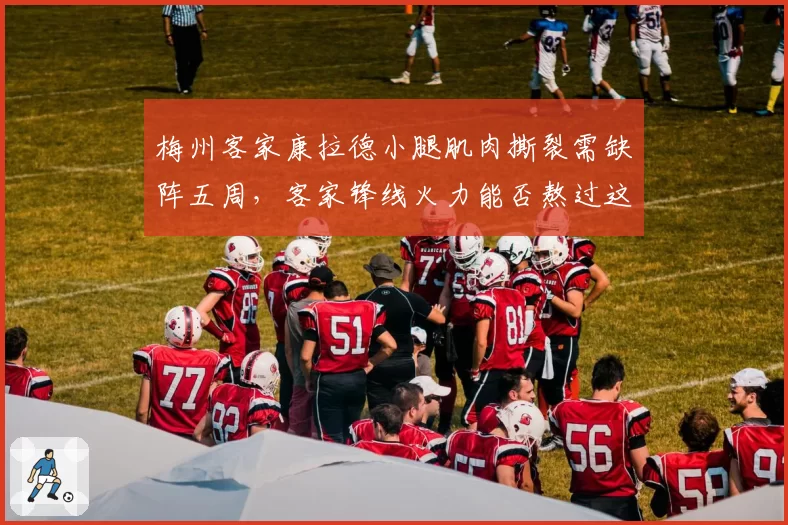 梅州客家康拉德小腿肌肉撕裂需缺阵五周,客家锋线火力能否熬过这段低谷?