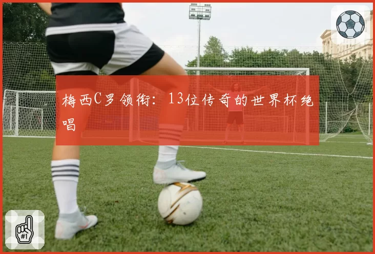 梅西C罗领衔：13位传奇的世界杯绝唱