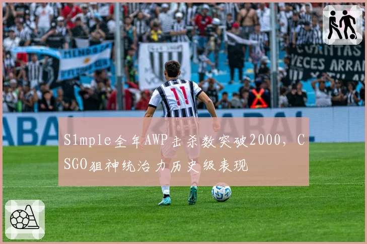 S1mple全年AWP击杀数突破2000,CSGO狙神统治力历史级表现