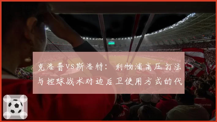 克洛普vs斯洛特:利物浦高压打法与控球战术对边后卫使用方式的代际对比