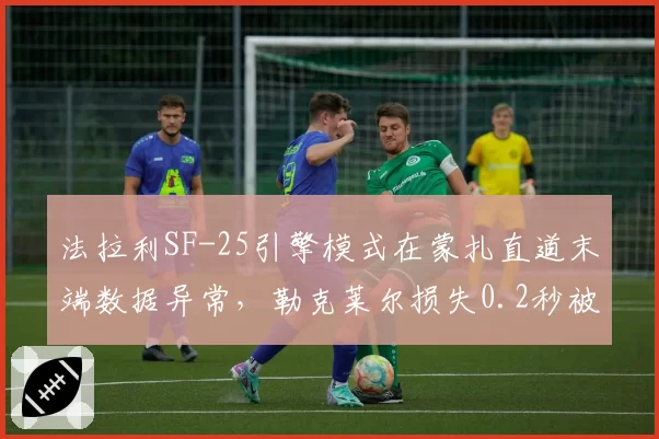 法拉利SF-25引擎模式在蒙扎直道末端数据异常，勒克莱尔损失0.2秒被佩雷兹超越