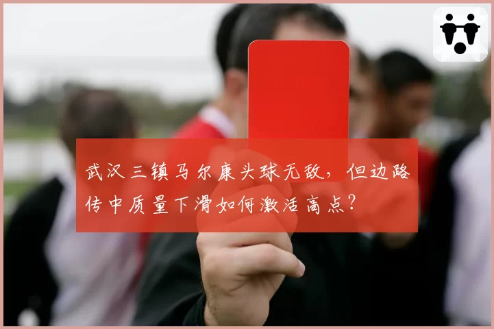 武汉三镇马尔康头球无敌,但边路传中质量下滑如何激活高点?